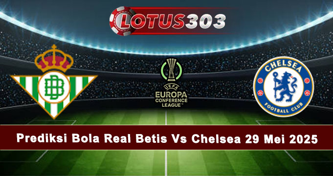 Prediksi Bola Real Betis Vs Chelsea 29 Mei 2025
